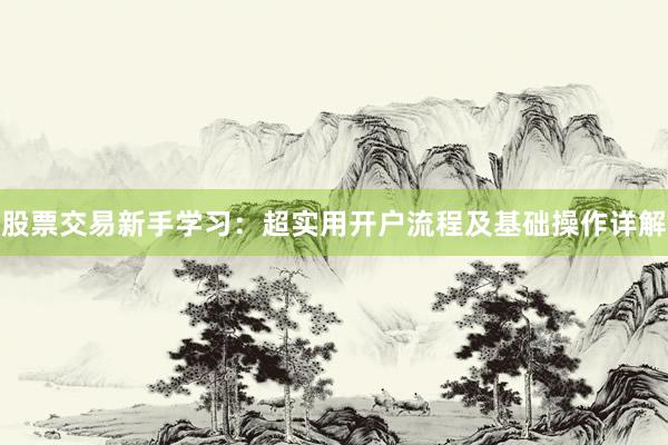 股票交易新手学习：超实用开户流程及基础操作详解