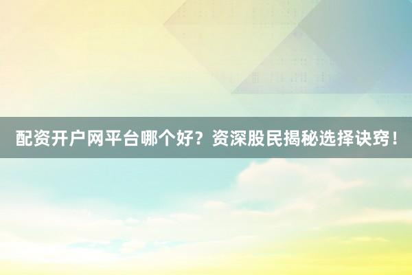 配资开户网平台哪个好？资深股民揭秘选择诀窍！