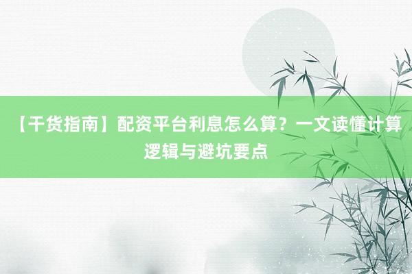 【干货指南】配资平台利息怎么算？一文读懂计算逻辑与避坑要点