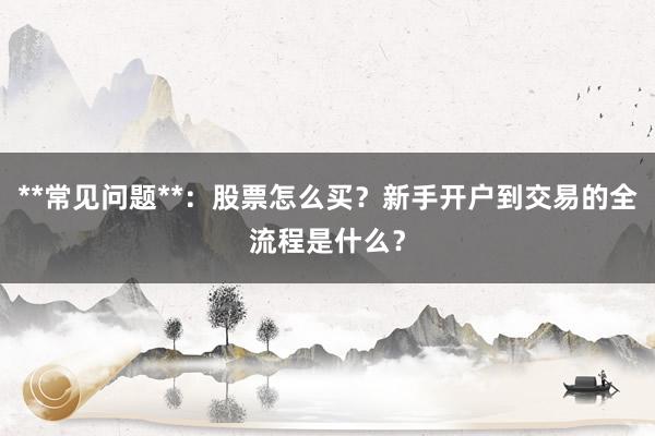 **常见问题**：股票怎么买？新手开户到交易的全流程是什么？