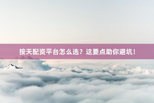 按天配资平台怎么选?这要点助你避坑!