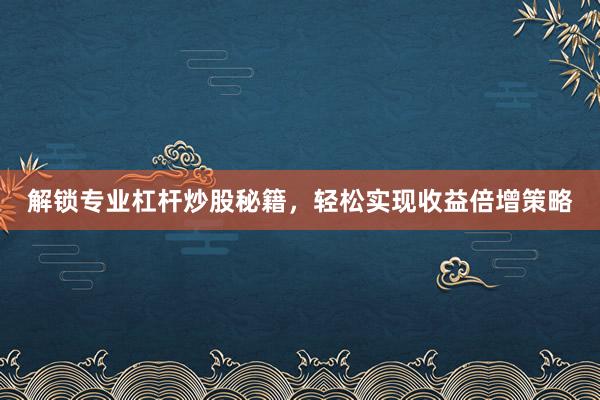 解锁专业杠杆炒股秘籍，轻松实现收益倍增策略