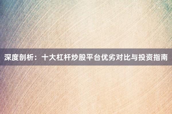 深度剖析：十大杠杆炒股平台优劣对比与投资指南