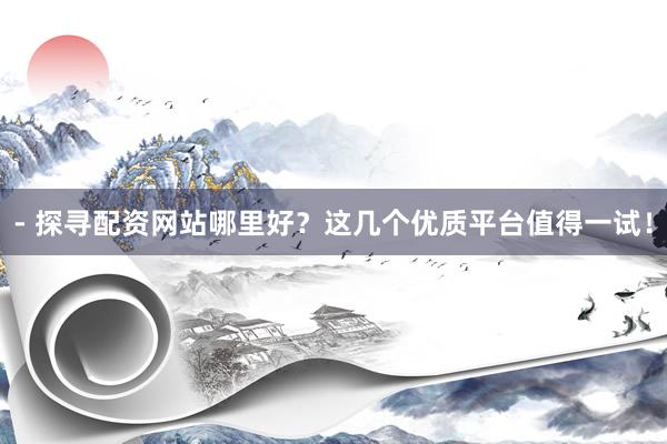 - 探寻配资网站哪里好？这几个优质平台值得一试！