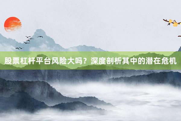 股票杠杆平台风险大吗？深度剖析其中的潜在危机