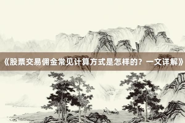 《股票交易佣金常见计算方式是怎样的？一文详解》