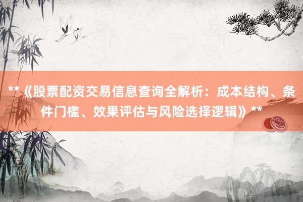 **《股票配资交易信息查询全解析:成本结构、条件门槛、效果评估与风险选择逻辑》**