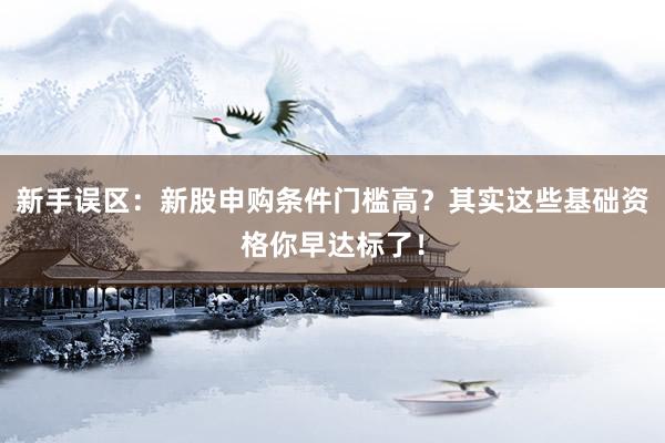 新手误区：新股申购条件门槛高？其实这些基础资格你早达标了！