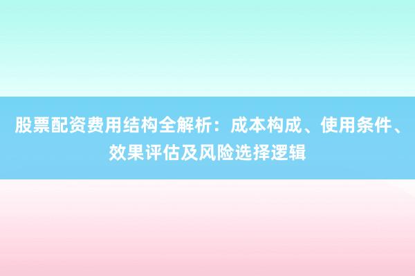 股票配资费用结构全解析:成本构成、使用条件、效果评估及风险选择逻辑