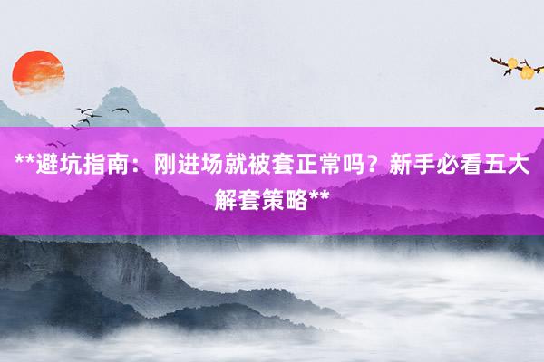 **避坑指南：刚进场就被套正常吗？新手必看五大解套策略**
