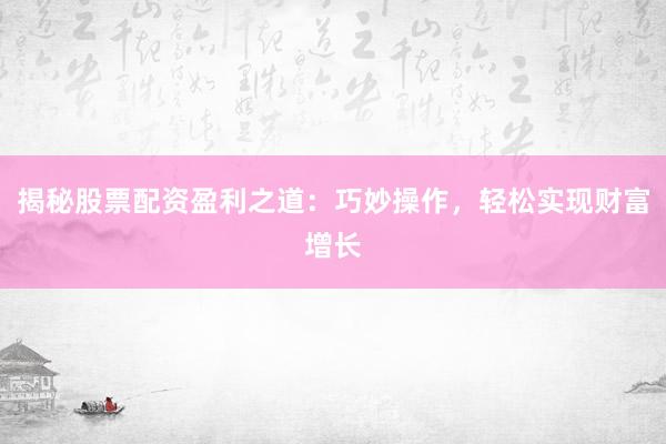 揭秘股票配资盈利之道:巧妙操作,轻松实现财富增长
