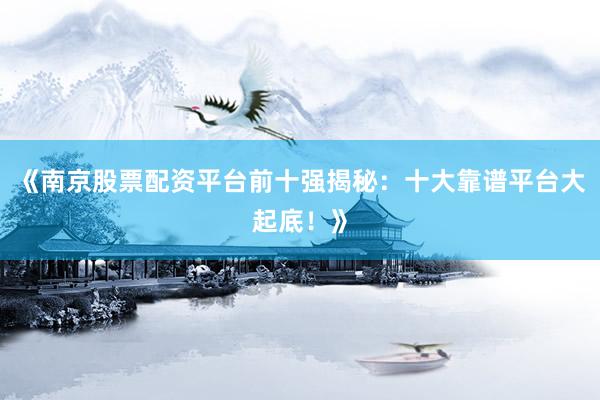 《南京股票配资平台前十强揭秘:十大靠谱平台大起底!》