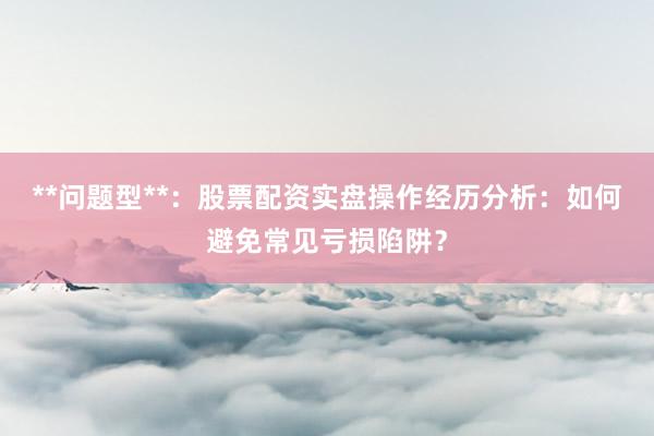 **问题型**:股票配资实盘操作经历分析:如何避免常见亏损陷阱?
