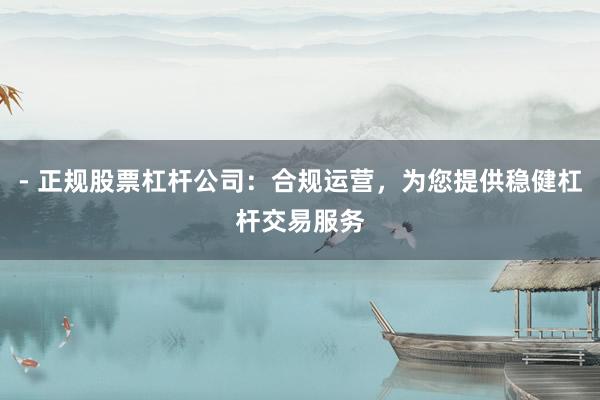 - 正规股票杠杆公司:合规运营,为您提供稳健杠杆交易服务