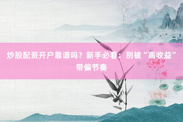 炒股配资开户靠谱吗？新手必看：别被“高收益”带偏节奏