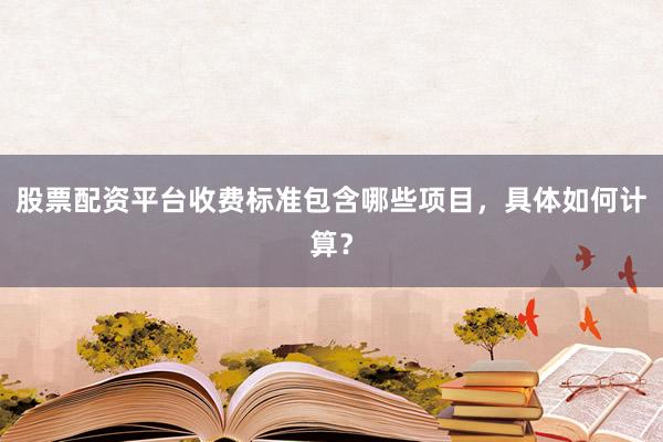 股票配资平台收费标准包含哪些项目，具体如何计算？