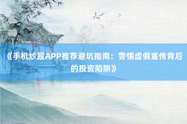 《手机炒股APP推荐避坑指南:警惕虚假宣传背后的投资陷阱》