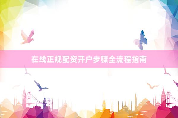 在线正规配资开户步骤全流程指南
