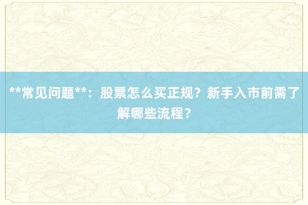 **常见问题**：股票怎么买正规？新手入市前需了解哪些流程？