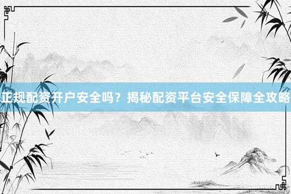 正规配资开户安全吗？揭秘配资平台安全保障全攻略