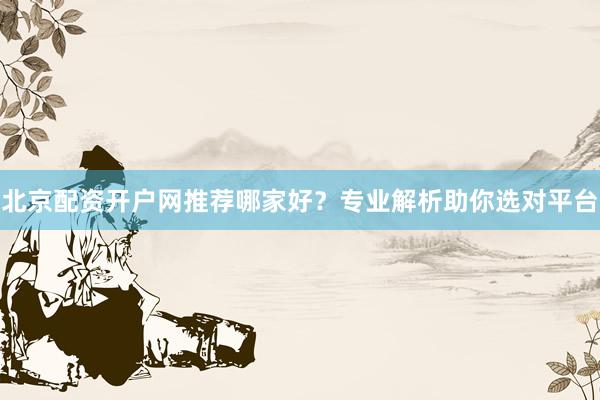 北京配资开户网推荐哪家好？专业解析助你选对平台