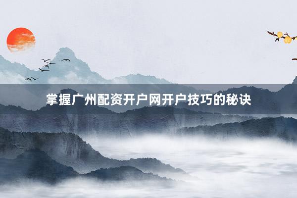 掌握广州配资开户网开户技巧的秘诀