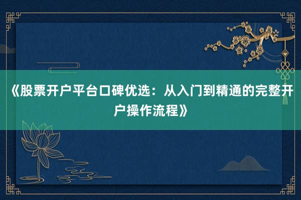 《股票开户平台口碑优选：从入门到精通的完整开户操作流程》