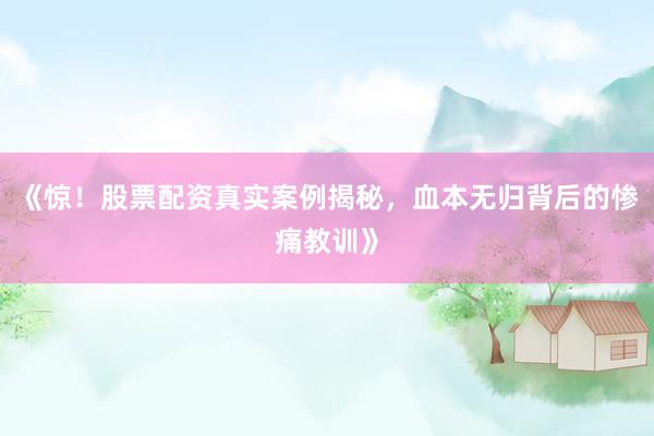 《惊！股票配资真实案例揭秘，血本无归背后的惨痛教训》