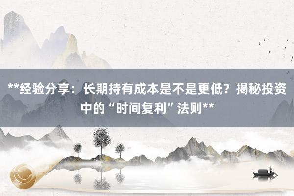 **经验分享：长期持有成本是不是更低？揭秘投资中的“时间复利”法则**