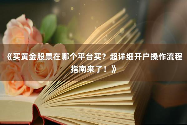 《买黄金股票在哪个平台买？超详细开户操作流程指南来了！》