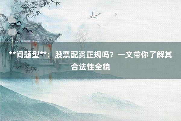 **问题型**：股票配资正规吗？一文带你了解其合法性全貌
