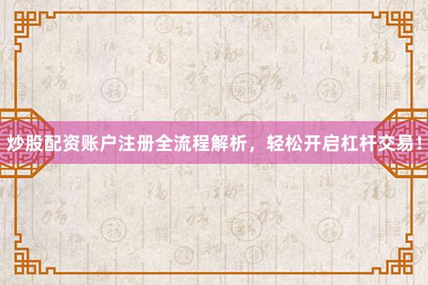 炒股配资账户注册全流程解析，轻松开启杠杆交易！