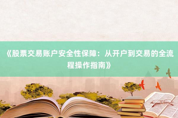 《股票交易账户安全性保障：从开户到交易的全流程操作指南》