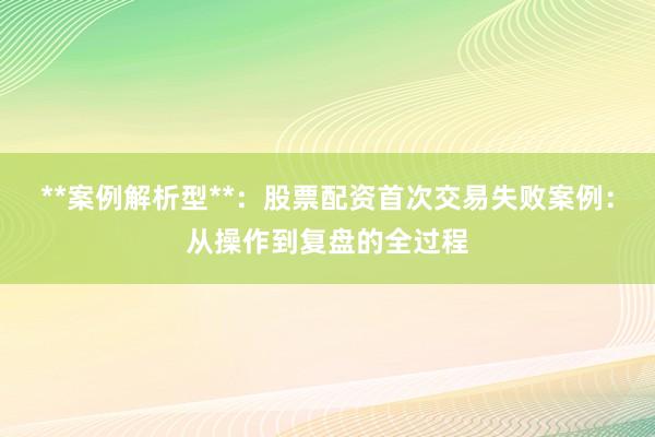 **案例解析型**：股票配资首次交易失败案例：从操作到复盘的全过程