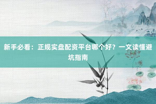 新手必看：正规实盘配资平台哪个好？一文读懂避坑指南
