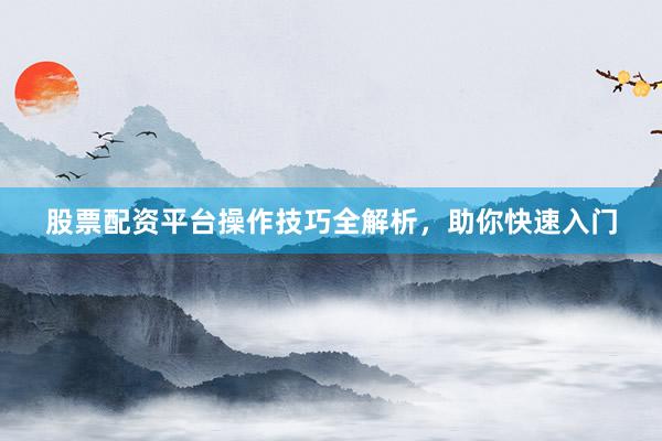 股票配资平台操作技巧全解析，助你快速入门