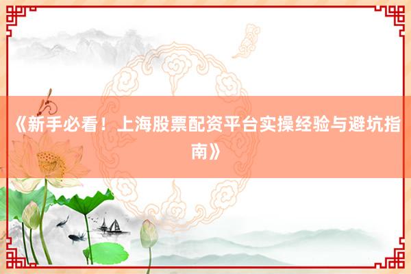《新手必看！上海股票配资平台实操经验与避坑指南》