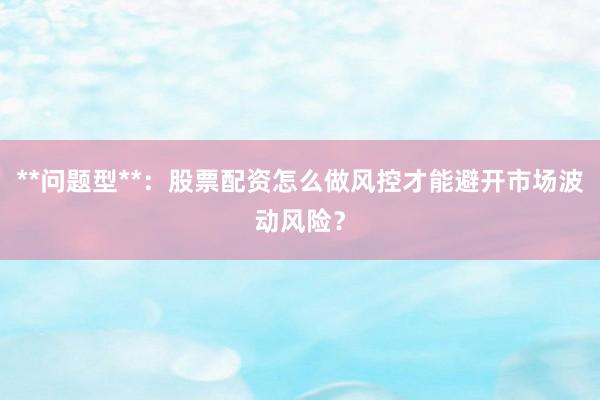 **问题型**：股票配资怎么做风控才能避开市场波动风险？