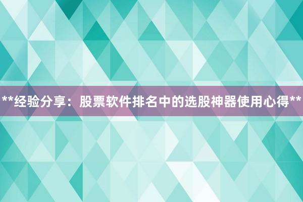 **经验分享：股票软件排名中的选股神器使用心得**