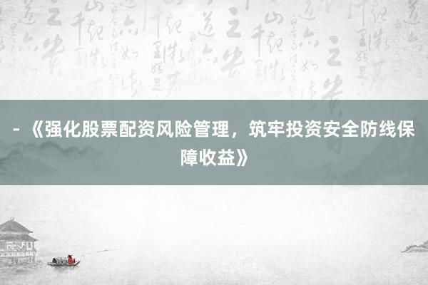 - 《强化股票配资风险管理，筑牢投资安全防线保障收益》