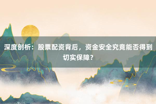 深度剖析：股票配资背后，资金安全究竟能否得到切实保障？
