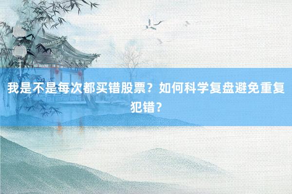 我是不是每次都买错股票？如何科学复盘避免重复犯错？