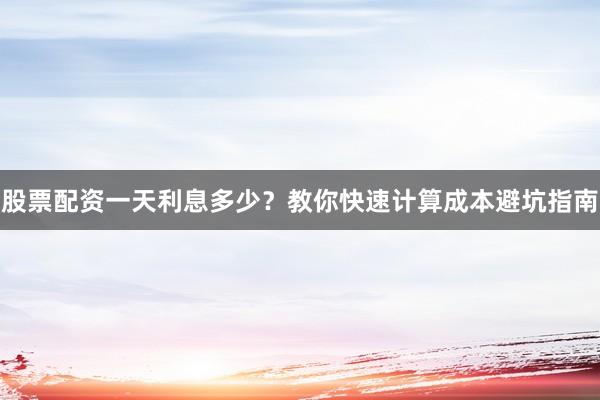 股票配资一天利息多少？教你快速计算成本避坑指南