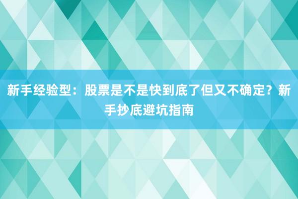 新手经验型：股票是不是快到底了但又不确定？新手抄底避坑指南