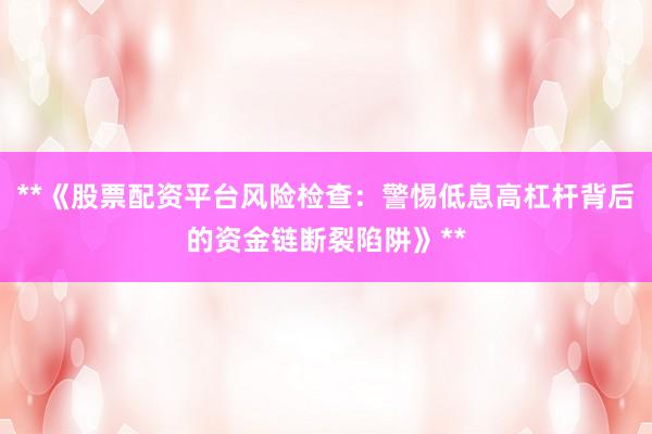 **《股票配资平台风险检查：警惕低息高杠杆背后的资金链断裂陷阱》**
