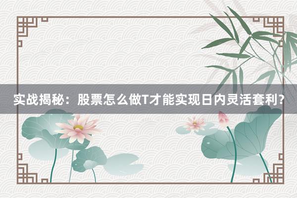 实战揭秘：股票怎么做T才能实现日内灵活套利？