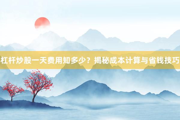 杠杆炒股一天费用知多少？揭秘成本计算与省钱技巧