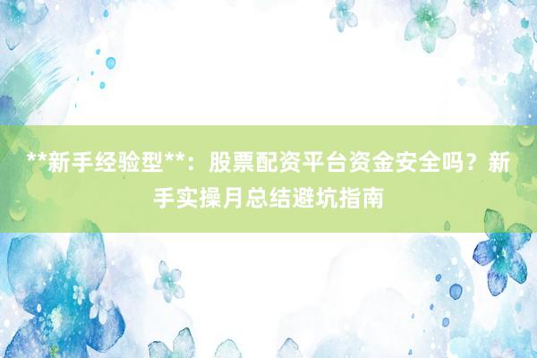 **新手经验型**：股票配资平台资金安全吗？新手实操月总结避坑指南