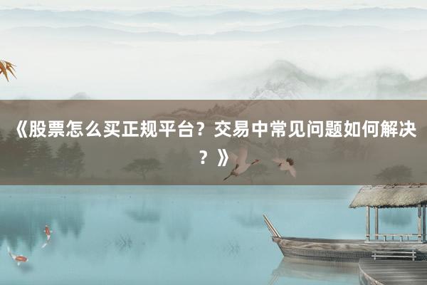 《股票怎么买正规平台？交易中常见问题如何解决？》