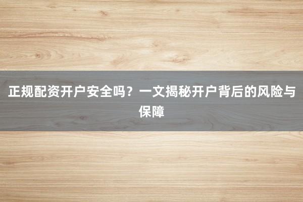 正规配资开户安全吗？一文揭秘开户背后的风险与保障